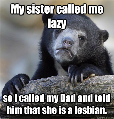 My sister called me lazy so I called my Dad and told him that she is a lesbian.   Confession Bear