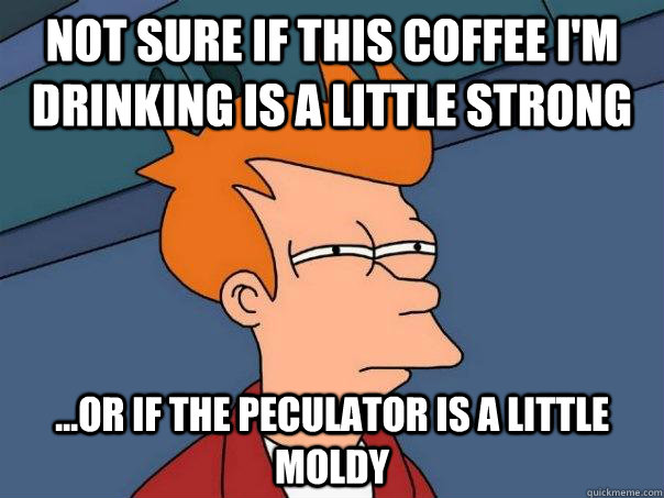 not sure if this coffee I'm drinking is a little strong ...or if the peculator is a little moldy  Futurama Fry