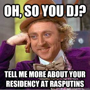 Oh, so you dj? TELL ME MORE ABOUT YOUR RESIDENCY AT RASPUTINS  willy wonka