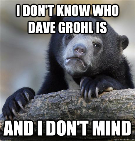 I don't know who Dave Grohl is And I don't mind  Confession Bear