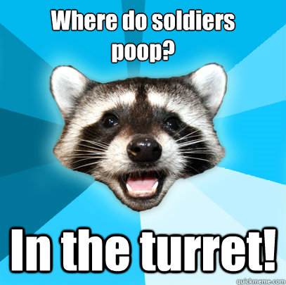 Where do soldiers
poop? In the turret!  Lame Pun Coon