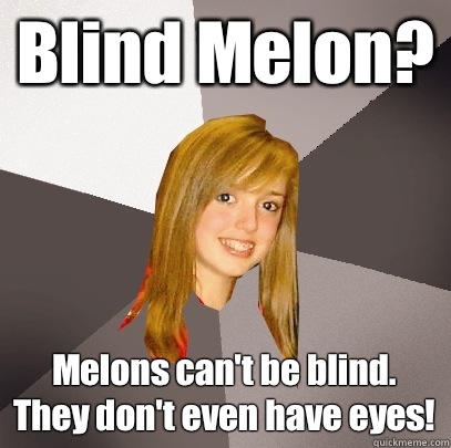 Blind Melon? Melons can't be blind. They don't even have eyes!  Musically Oblivious 8th Grader