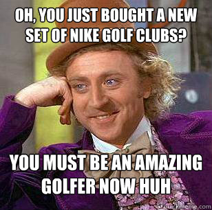 Oh, you just bought a new set of Nike golf clubs? You must be an amazing golfer now huh - Oh, you just bought a new set of Nike golf clubs? You must be an amazing golfer now huh  Condescending Wonka