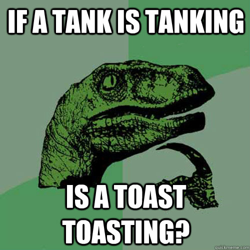 If a tank is tanking Is a toast toasting?  Philosoraptor