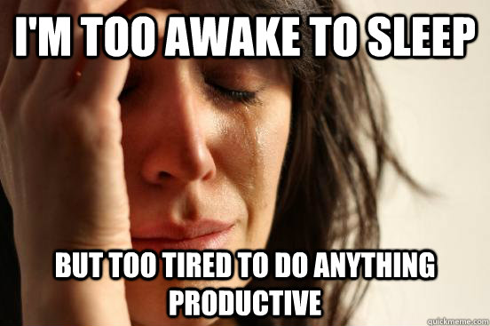 I'm too awake to sleep but too tired to do anything productive - I'm too awake to sleep but too tired to do anything productive  First World Problems