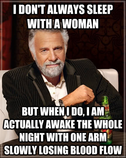 I don't always sleep with a woman but when I do, i am actually awake the whole night with one arm slowly losing blood flow  The Most Interesting Man In The World