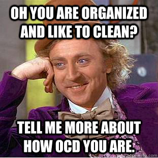 Oh you are organized and like to clean? tell me more about how ocd you are.   Condescending Wonka