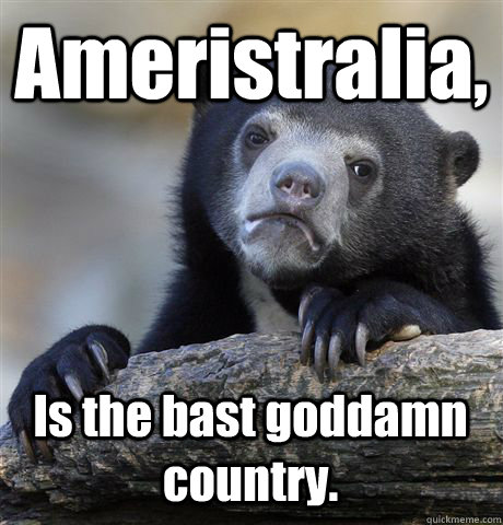 Ameristralia, Is the bast goddamn country.     Confession Bear