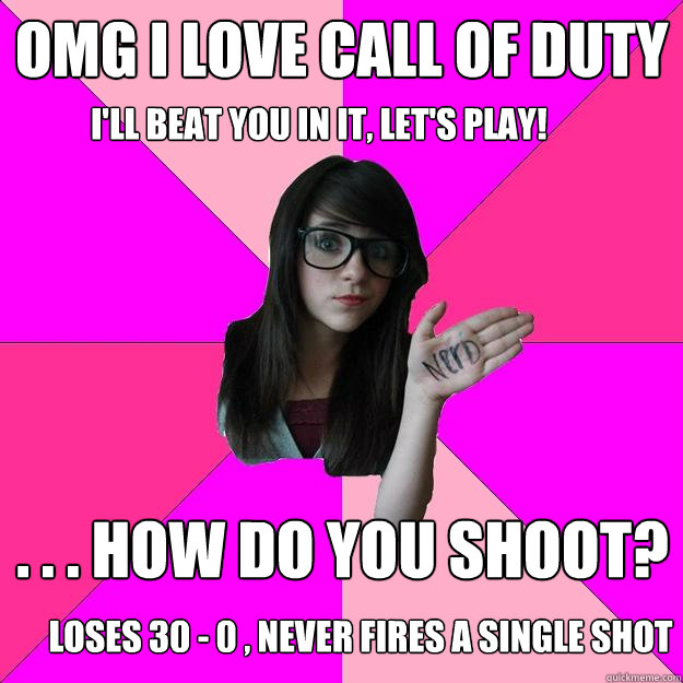 OMG I love Call of Duty . . . how do you shoot? I'll beat you in it, let's play! Loses 30 - 0 , never fires a single shot  Idiot Nerd Girl