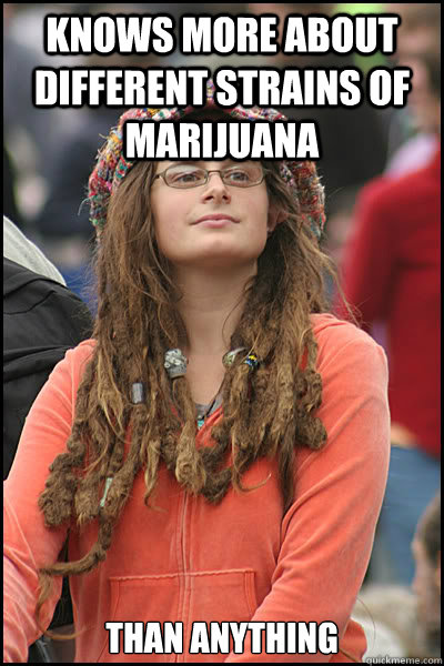 Knows more about different strains of marijuana Than anything  College Liberal