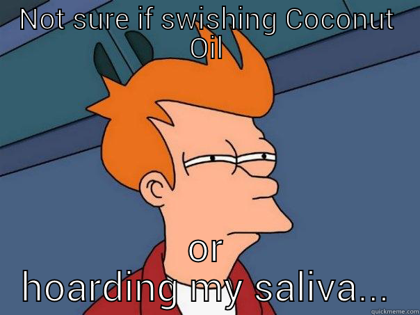 NOT SURE IF SWISHING COCONUT OIL OR HOARDING MY SALIVA... Futurama Fry