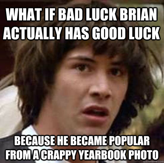 What if bad luck brian actually has good luck because he became popular from a crappy yearbook photo  conspiracy keanu