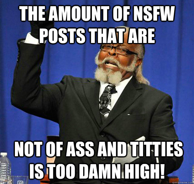 The amount of nsfw posts that are  not of ass and titties is too damn high!  Jimmy McMillan