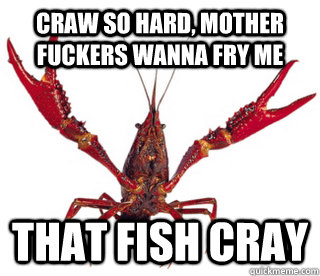 craw so hard, mother fuckers wanna fry me That fish cray  