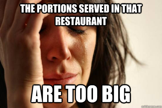 The portions served in that restaurant are too big - The portions served in that restaurant are too big  First World Problems