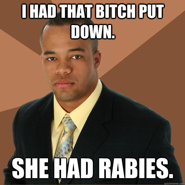 i had that bitch put down. She had rabies.  Successful Black Man