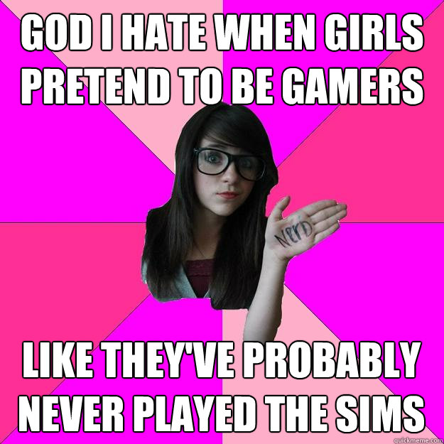 GOd i hate when girls pretend to be gamers Like they've probably never played the sims  Idiot Nerd Girl