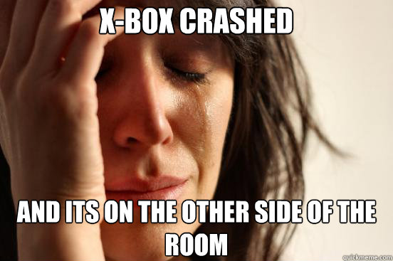 X-Box Crashed  and its on the other side of the room  First World Problems