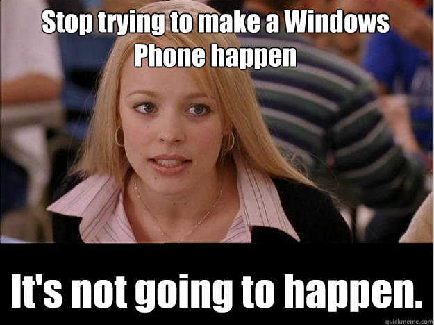 Stop trying to make a Windows Phone happen It's not going to happen.  Its not going to happen