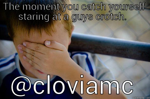 THE MOMENT YOU CATCH YOURSELF STARING AT A GUYS CROTCH.  @CLOVIAMC Confession kid