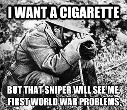 I want a cigarette But that sniper will see me.
first world war problems - I want a cigarette But that sniper will see me.
first world war problems  First World War Problems