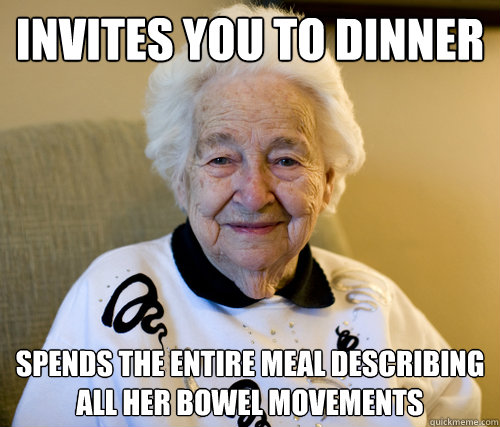 Invites you to dinner
 spends the entire meal describing all her bowel movements  Scumbag Grandma