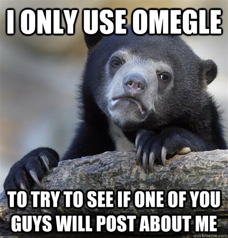 I only use Omegle to try to see if one of you guys will post about me  Confession Bear