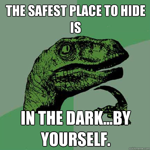 the safest place to hide is in the dark...by yourself.  Philosoraptor