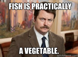 Fish is practically

 a vegetable. - Fish is practically

 a vegetable.  Ron Swanson