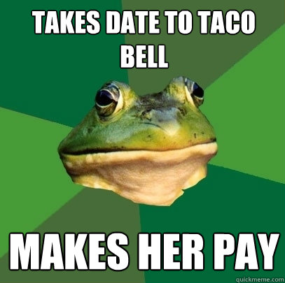 Takes date to Taco Bell Makes her pay - Takes date to Taco Bell Makes her pay  Foul Bachelor Frog