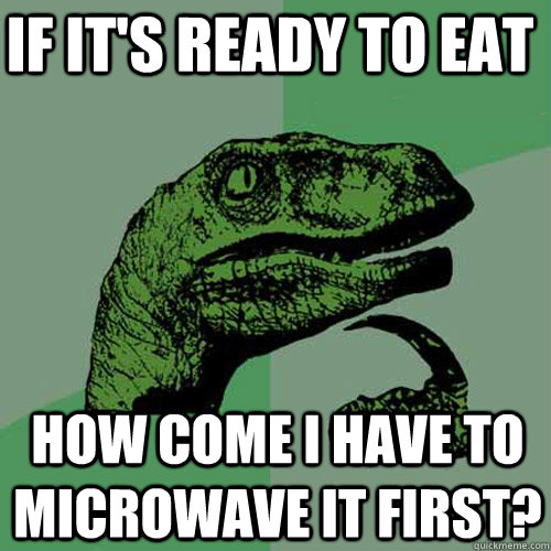 IF IT'S READY TO EAT HOW COME I HAVE TO MICROWAVE IT FIRST?  Philosoraptor