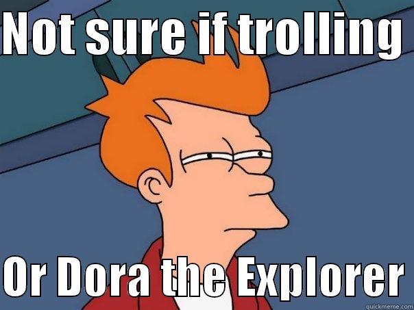 NOT SURE IF TROLLING   OR DORA THE EXPLORER Futurama Fry