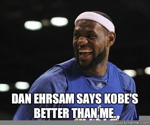  Dan Ehrsam says Kobe's better than me.  Lebron James