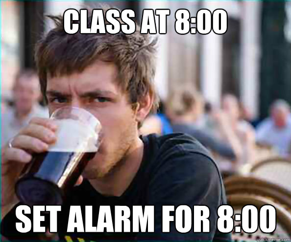 Class at 8:00 Set alarm for 8:00  Lazy College Senior