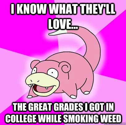 i know what they'll love... the great grades i got in college while smoking weed  Slowpoke