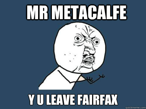 Mr Metacalfe y u leave fairfax  - Mr Metacalfe y u leave fairfax   Y U No