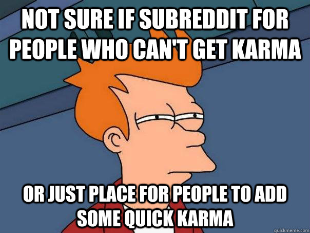 not sure if subreddit for people who can't get karma Or just place for people to add some quick karma  Futurama Fry