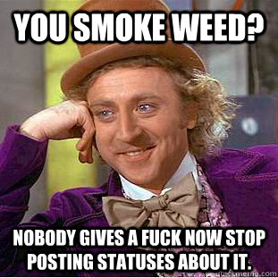 you smoke weed? nobody gives a fuck now stop posting statuses about it.  Condescending Wonka