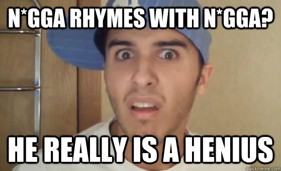 N*gga rhymes with n*gga? he really is a henius - N*gga rhymes with n*gga? he really is a henius  Typical Lil Wayne Fan