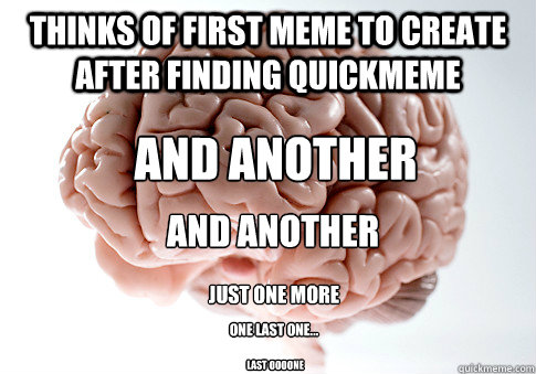 Thinks of first meme to create after finding quickmeme And another and another Just one more One last one... Last oooone  Scumbag Brain