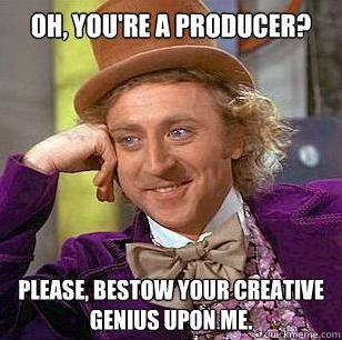 Oh, you're a producer? Please, bestow your creative genius upon me.  Condescending Wonka