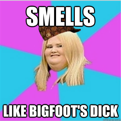 smells like bigfoot's dick  scumbag fat girl