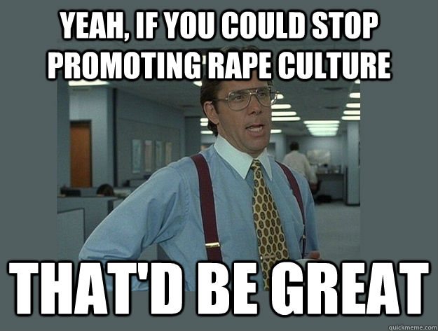 Yeah, if you could stop promoting rape culture  That'd be great  Office Space Lumbergh