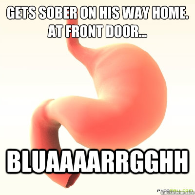 gets sober on his way home.
at front door... bluaaaarrgghh  Scumbag Stomach