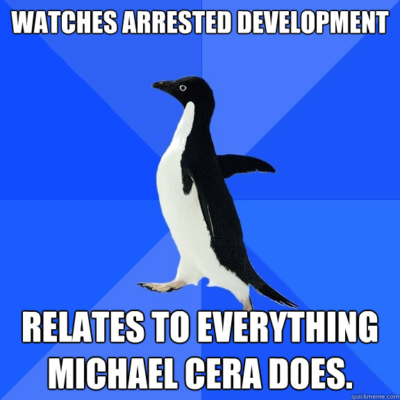 Watches Arrested Development  Relates to everything Michael Cera does.  Socially Awkward Penguin