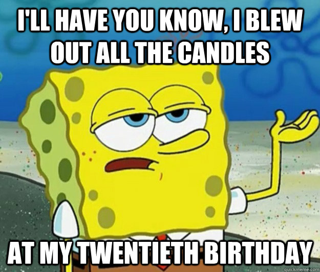 I'll have you know, I blew out all the candles at my twentieth birthday  Tough Spongebob