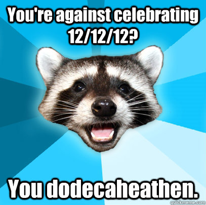 You're against celebrating 12/12/12? You dodecaheathen. - You're against celebrating 12/12/12? You dodecaheathen.  Lame Pun Coon