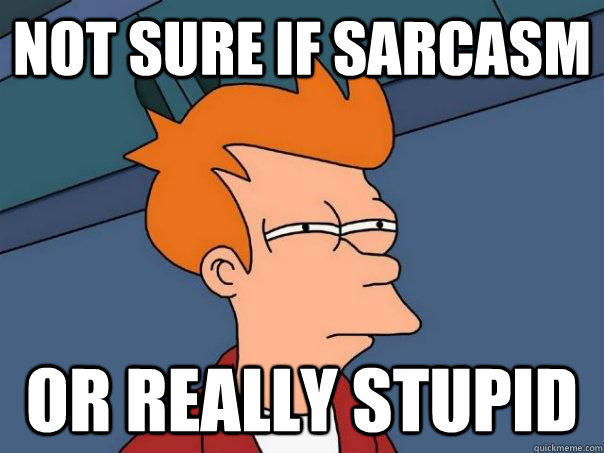 Not sure if sarcasm  Or really stupid  Futurama Fry