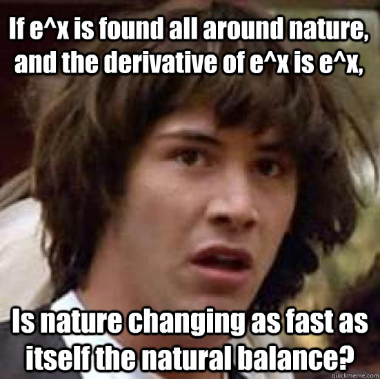 If e^x is found all around nature, and the derivative of e^x is e^x, Is nature changing as fast as itself the natural balance?  conspiracy keanu