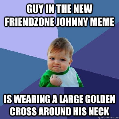 Guy in the new Friendzone Johnny meme Is wearing a large golden cross around his neck  Success Kid